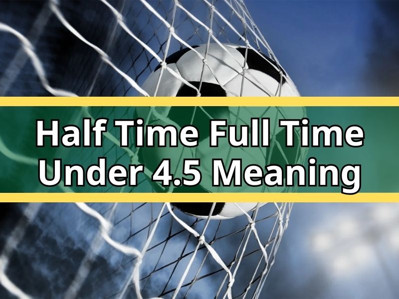Half Time Full Time Under 4.5 Meaning Explained by Football Experts