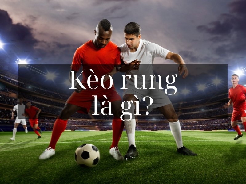 Kèo rung là gì? Chơi kèo rung như thế nào?