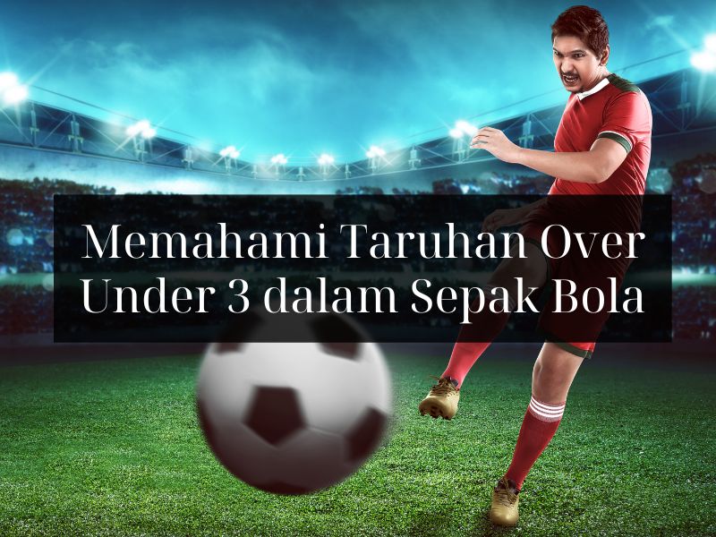 Memahami Taruhan Over Under 3 dalam Sepak Bola