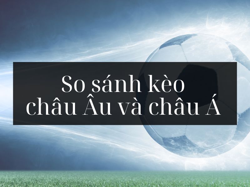 So sánh kèo châu Âu và châu Á: Nên lựa chọn kèo nào để chơi?